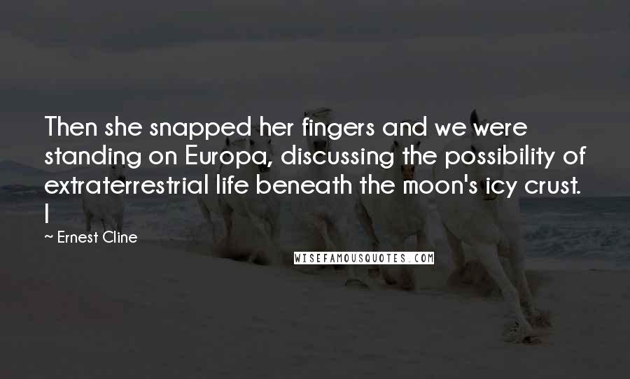 Ernest Cline Quotes: Then she snapped her fingers and we were standing on Europa, discussing the possibility of extraterrestrial life beneath the moon's icy crust. I