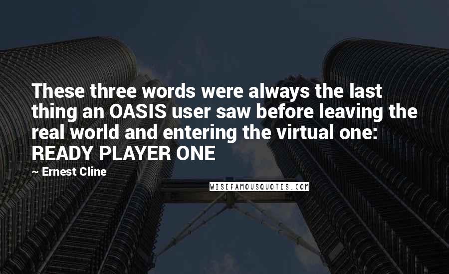 Ernest Cline Quotes: These three words were always the last thing an OASIS user saw before leaving the real world and entering the virtual one: READY PLAYER ONE