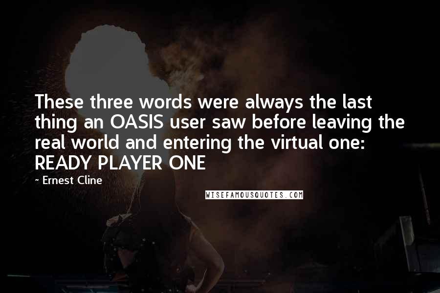 Ernest Cline Quotes: These three words were always the last thing an OASIS user saw before leaving the real world and entering the virtual one: READY PLAYER ONE