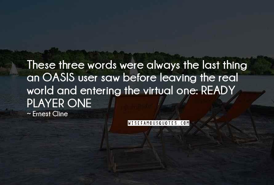 Ernest Cline Quotes: These three words were always the last thing an OASIS user saw before leaving the real world and entering the virtual one: READY PLAYER ONE