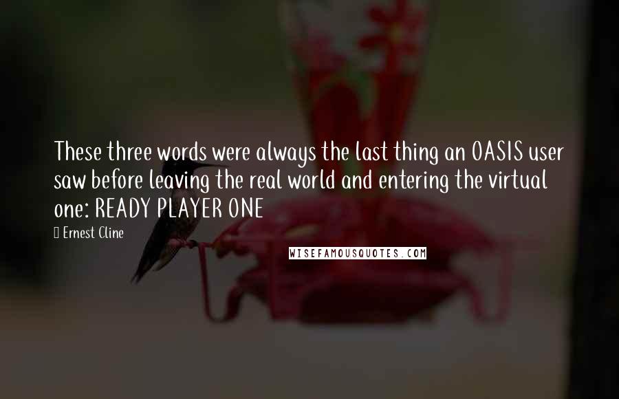 Ernest Cline Quotes: These three words were always the last thing an OASIS user saw before leaving the real world and entering the virtual one: READY PLAYER ONE