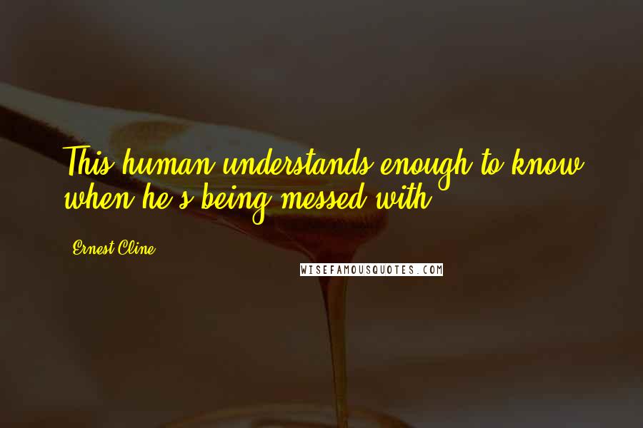 Ernest Cline Quotes: This human understands enough to know when he's being messed with.