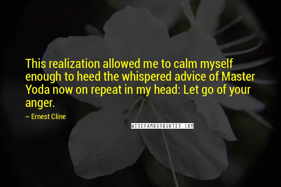 Ernest Cline Quotes: This realization allowed me to calm myself enough to heed the whispered advice of Master Yoda now on repeat in my head: Let go of your anger.