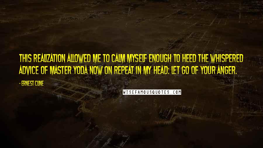 Ernest Cline Quotes: This realization allowed me to calm myself enough to heed the whispered advice of Master Yoda now on repeat in my head: Let go of your anger.