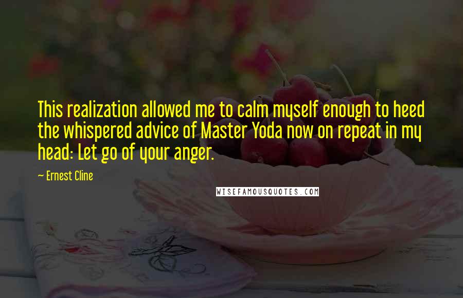 Ernest Cline Quotes: This realization allowed me to calm myself enough to heed the whispered advice of Master Yoda now on repeat in my head: Let go of your anger.