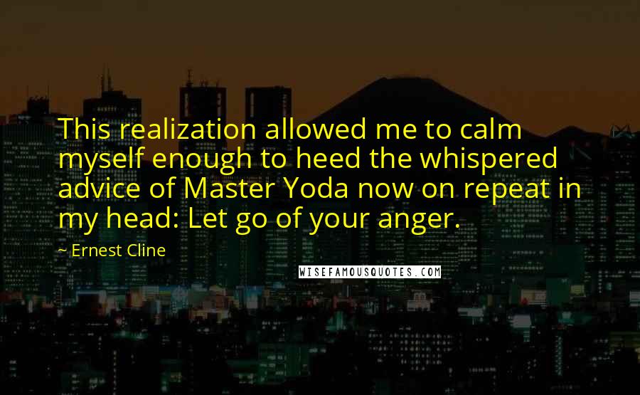 Ernest Cline Quotes: This realization allowed me to calm myself enough to heed the whispered advice of Master Yoda now on repeat in my head: Let go of your anger.