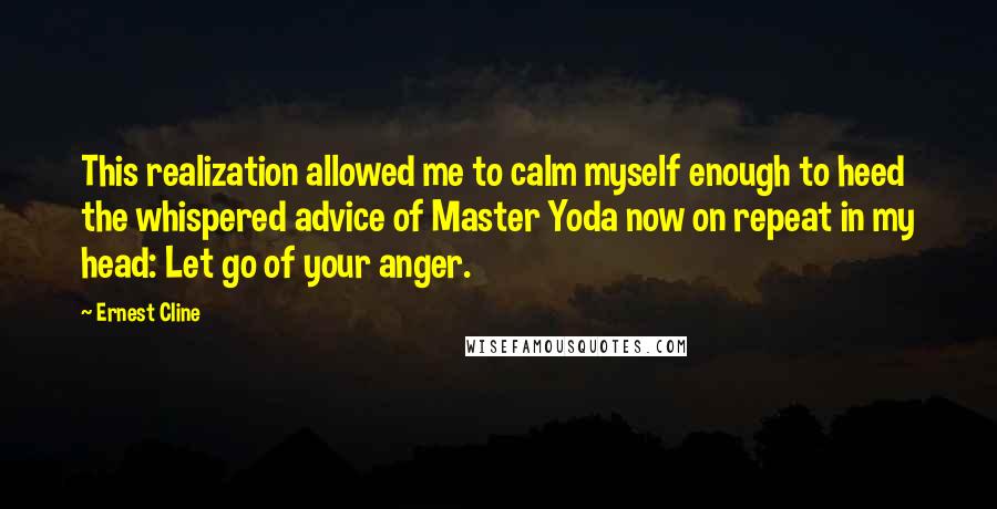 Ernest Cline Quotes: This realization allowed me to calm myself enough to heed the whispered advice of Master Yoda now on repeat in my head: Let go of your anger.