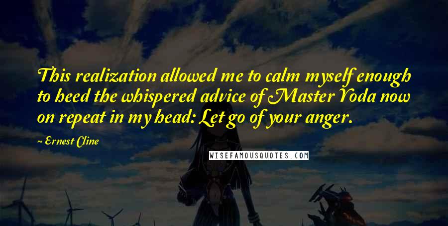 Ernest Cline Quotes: This realization allowed me to calm myself enough to heed the whispered advice of Master Yoda now on repeat in my head: Let go of your anger.