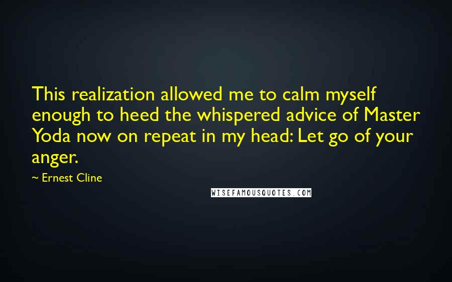 Ernest Cline Quotes: This realization allowed me to calm myself enough to heed the whispered advice of Master Yoda now on repeat in my head: Let go of your anger.