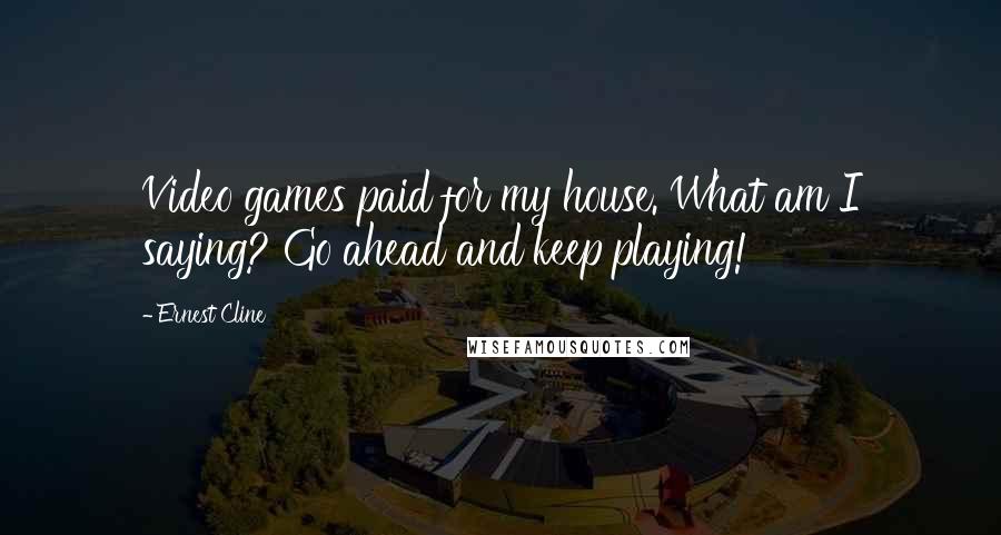 Ernest Cline Quotes: Video games paid for my house. What am I saying? Go ahead and keep playing!