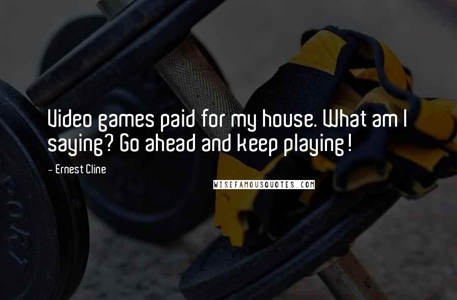 Ernest Cline Quotes: Video games paid for my house. What am I saying? Go ahead and keep playing!