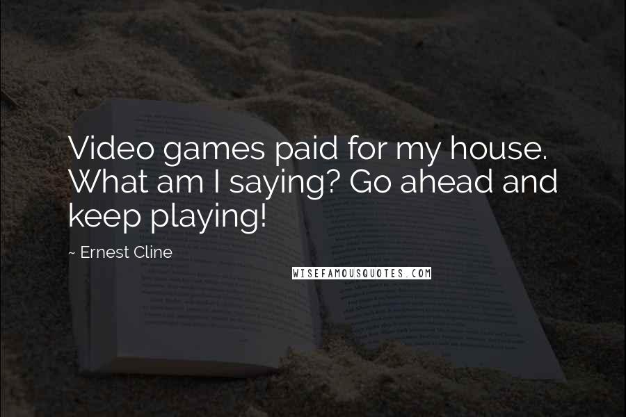 Ernest Cline Quotes: Video games paid for my house. What am I saying? Go ahead and keep playing!