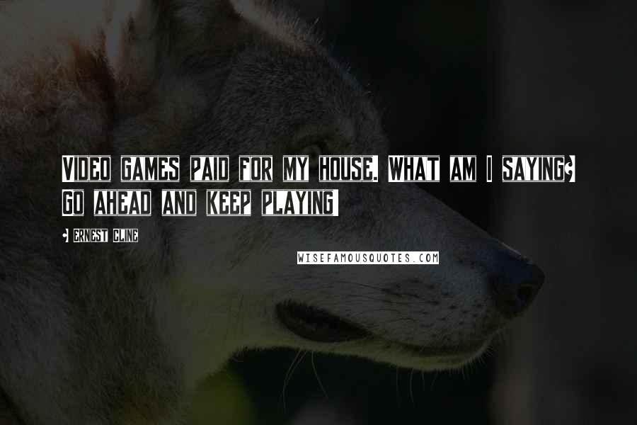 Ernest Cline Quotes: Video games paid for my house. What am I saying? Go ahead and keep playing!