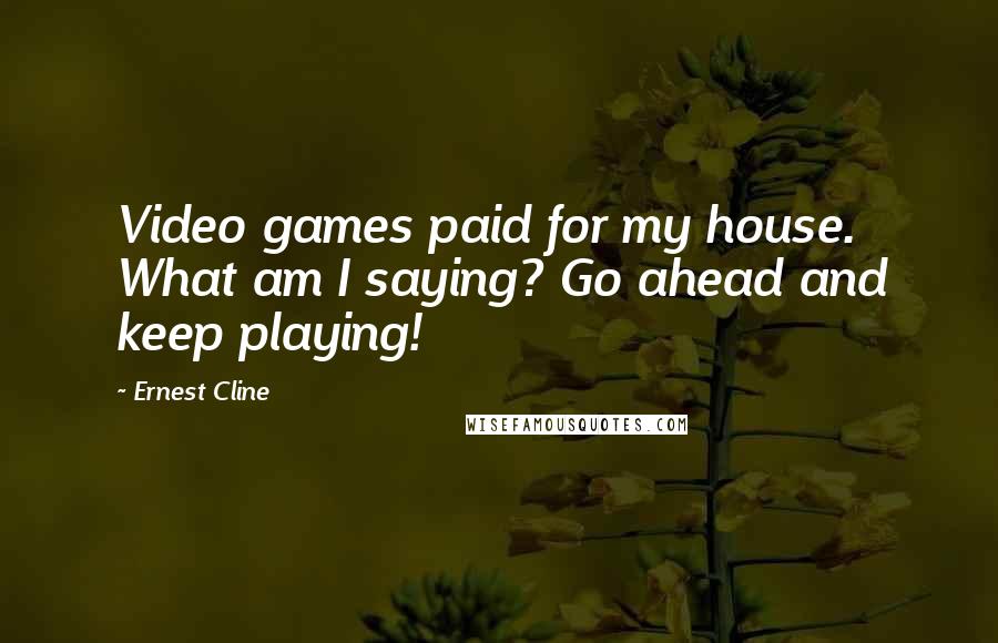 Ernest Cline Quotes: Video games paid for my house. What am I saying? Go ahead and keep playing!
