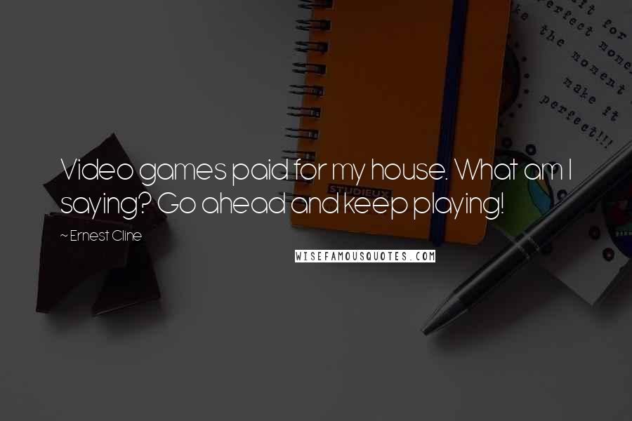 Ernest Cline Quotes: Video games paid for my house. What am I saying? Go ahead and keep playing!