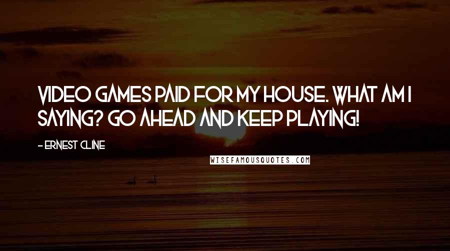 Ernest Cline Quotes: Video games paid for my house. What am I saying? Go ahead and keep playing!