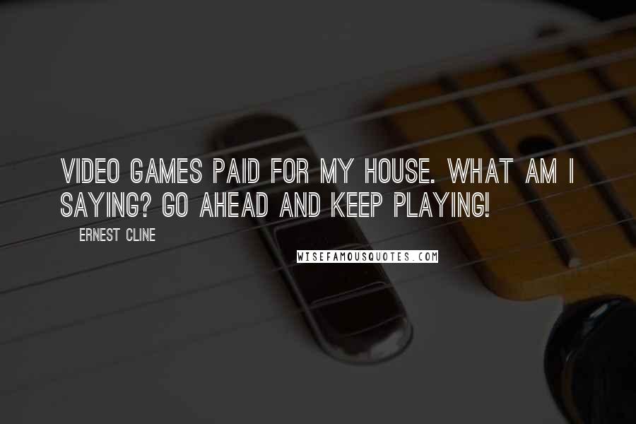Ernest Cline Quotes: Video games paid for my house. What am I saying? Go ahead and keep playing!