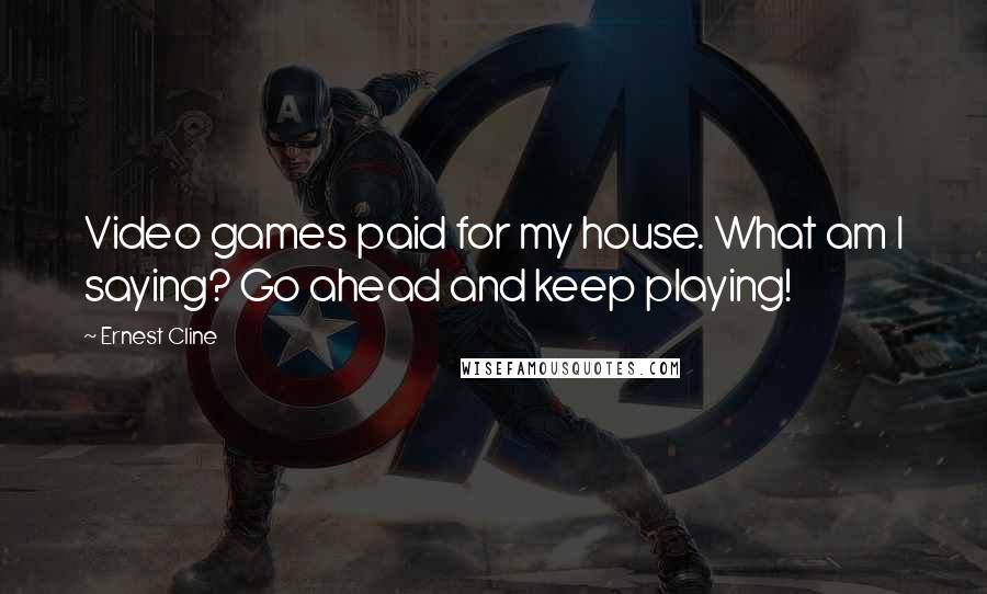 Ernest Cline Quotes: Video games paid for my house. What am I saying? Go ahead and keep playing!