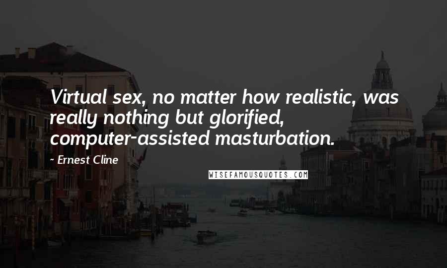 Ernest Cline Quotes: Virtual sex, no matter how realistic, was really nothing but glorified, computer-assisted masturbation.