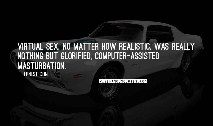 Ernest Cline Quotes: Virtual sex, no matter how realistic, was really nothing but glorified, computer-assisted masturbation.