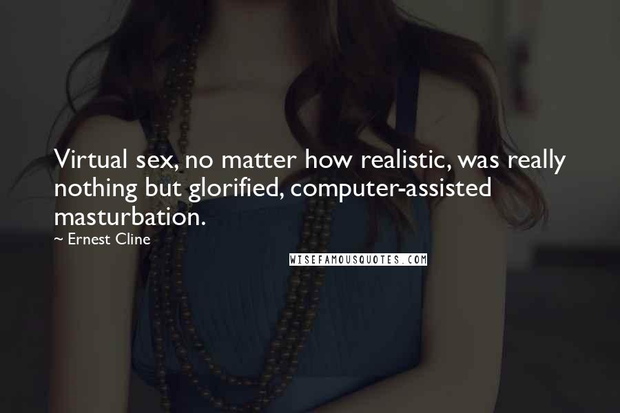 Ernest Cline Quotes: Virtual sex, no matter how realistic, was really nothing but glorified, computer-assisted masturbation.