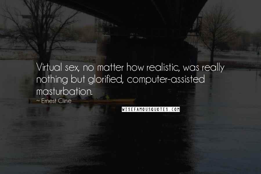 Ernest Cline Quotes: Virtual sex, no matter how realistic, was really nothing but glorified, computer-assisted masturbation.