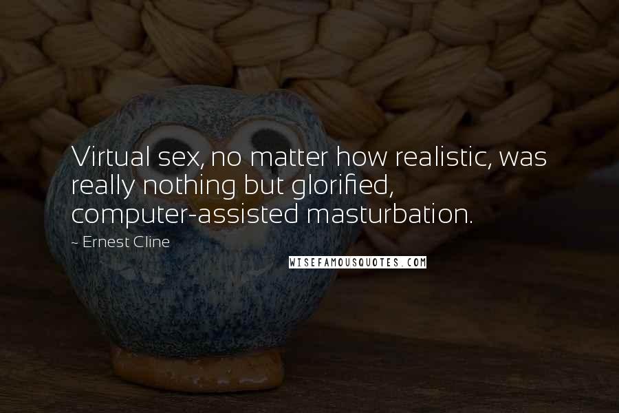 Ernest Cline Quotes: Virtual sex, no matter how realistic, was really nothing but glorified, computer-assisted masturbation.