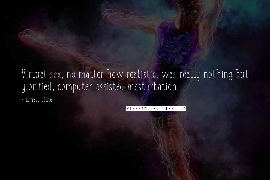 Ernest Cline Quotes: Virtual sex, no matter how realistic, was really nothing but glorified, computer-assisted masturbation.