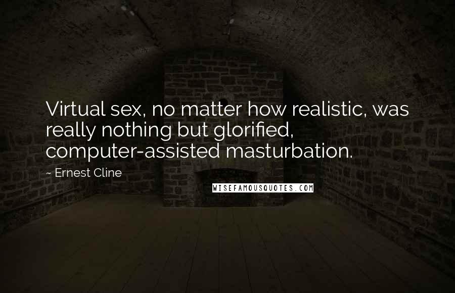 Ernest Cline Quotes: Virtual sex, no matter how realistic, was really nothing but glorified, computer-assisted masturbation.