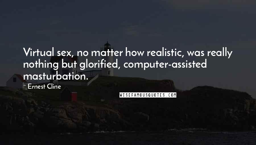 Ernest Cline Quotes: Virtual sex, no matter how realistic, was really nothing but glorified, computer-assisted masturbation.