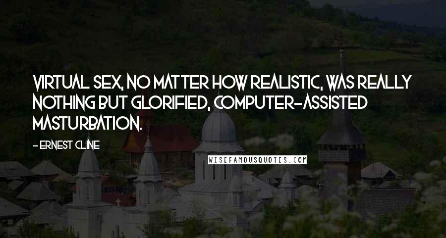 Ernest Cline Quotes: Virtual sex, no matter how realistic, was really nothing but glorified, computer-assisted masturbation.