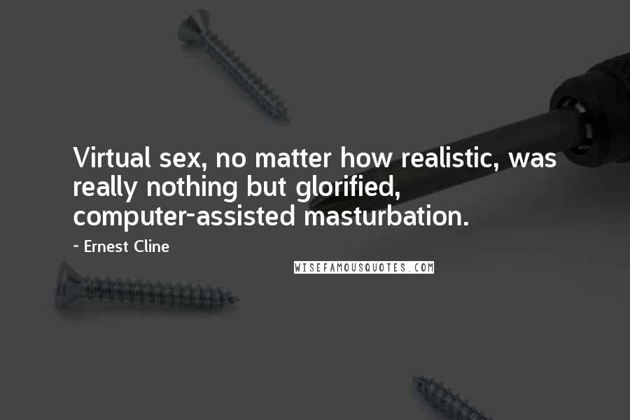 Ernest Cline Quotes: Virtual sex, no matter how realistic, was really nothing but glorified, computer-assisted masturbation.