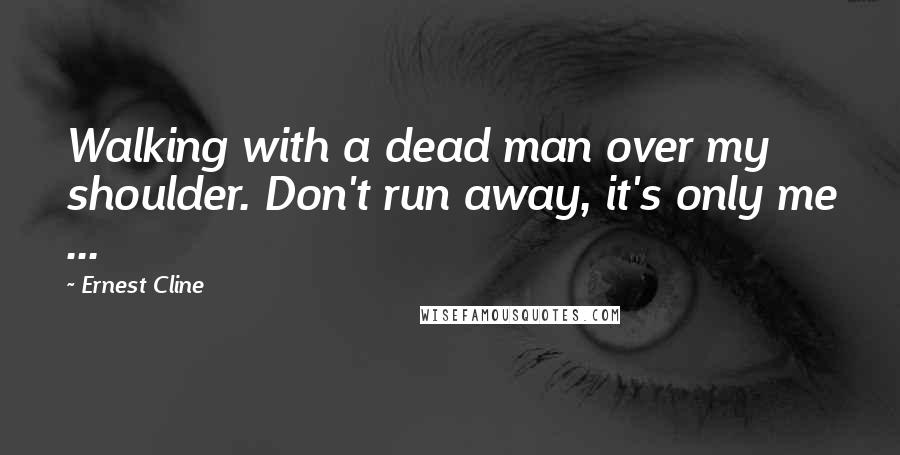 Ernest Cline Quotes: Walking with a dead man over my shoulder. Don't run away, it's only me ...