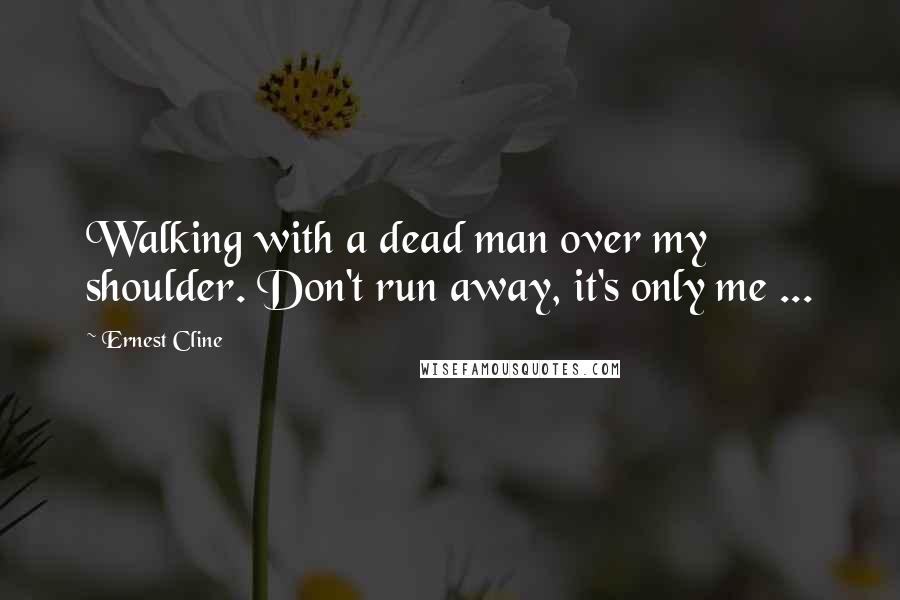 Ernest Cline Quotes: Walking with a dead man over my shoulder. Don't run away, it's only me ...