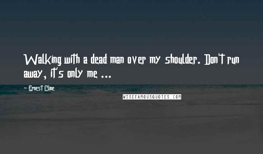 Ernest Cline Quotes: Walking with a dead man over my shoulder. Don't run away, it's only me ...