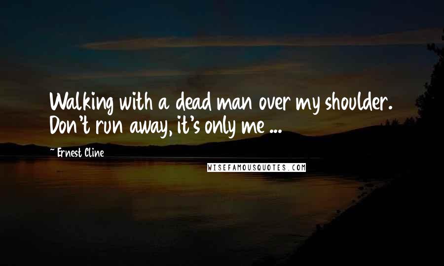 Ernest Cline Quotes: Walking with a dead man over my shoulder. Don't run away, it's only me ...