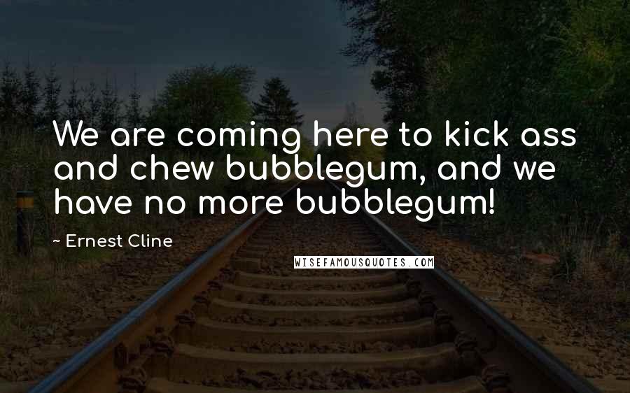 Ernest Cline Quotes: We are coming here to kick ass and chew bubblegum, and we have no more bubblegum!