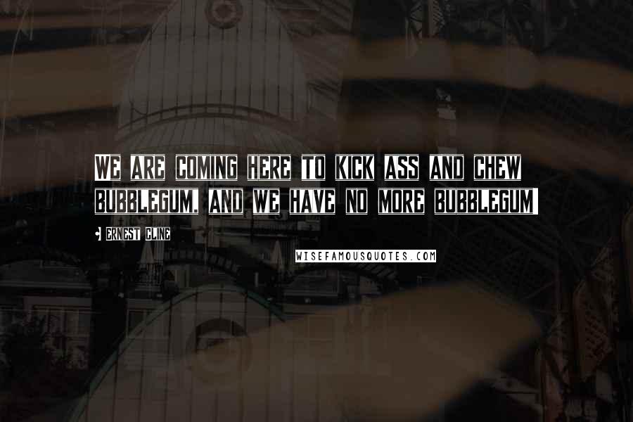 Ernest Cline Quotes: We are coming here to kick ass and chew bubblegum, and we have no more bubblegum!