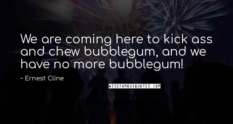 Ernest Cline Quotes: We are coming here to kick ass and chew bubblegum, and we have no more bubblegum!