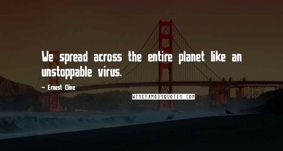 Ernest Cline Quotes: We spread across the entire planet like an unstoppable virus.