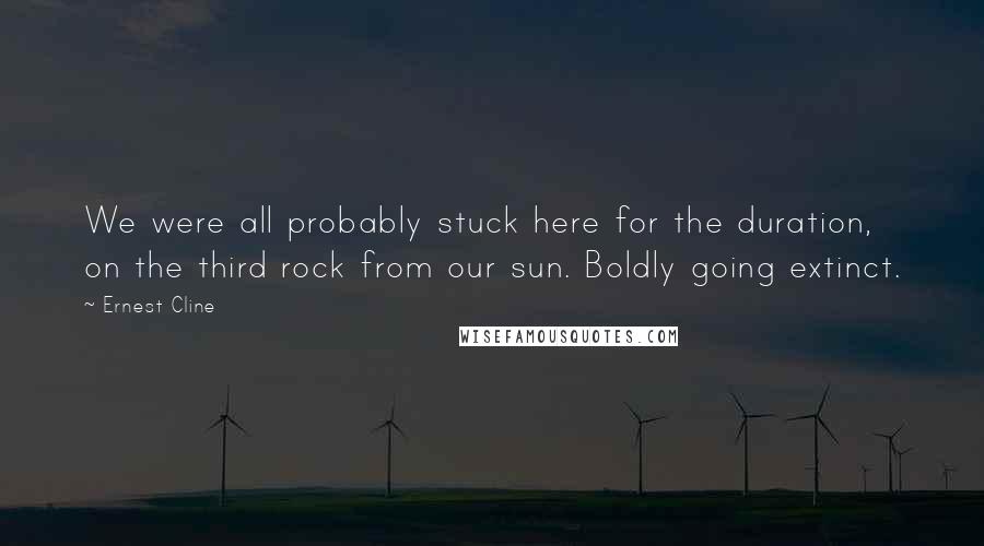 Ernest Cline Quotes: We were all probably stuck here for the duration, on the third rock from our sun. Boldly going extinct.