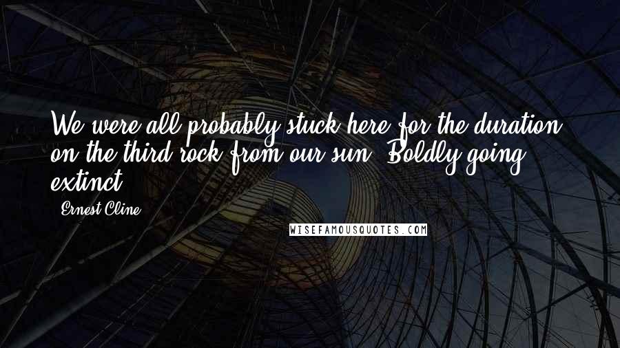 Ernest Cline Quotes: We were all probably stuck here for the duration, on the third rock from our sun. Boldly going extinct.