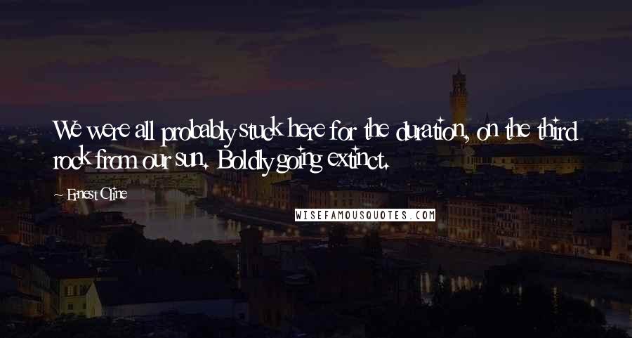 Ernest Cline Quotes: We were all probably stuck here for the duration, on the third rock from our sun. Boldly going extinct.