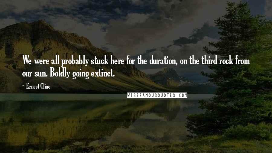 Ernest Cline Quotes: We were all probably stuck here for the duration, on the third rock from our sun. Boldly going extinct.