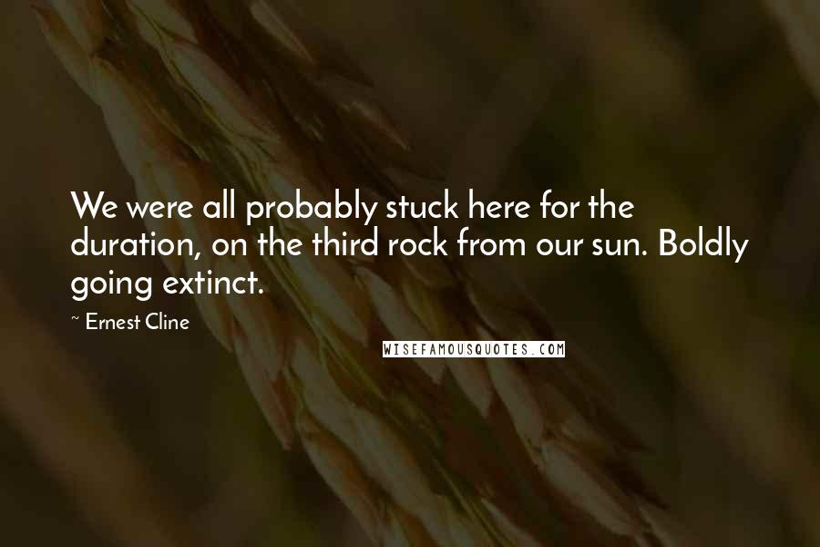 Ernest Cline Quotes: We were all probably stuck here for the duration, on the third rock from our sun. Boldly going extinct.