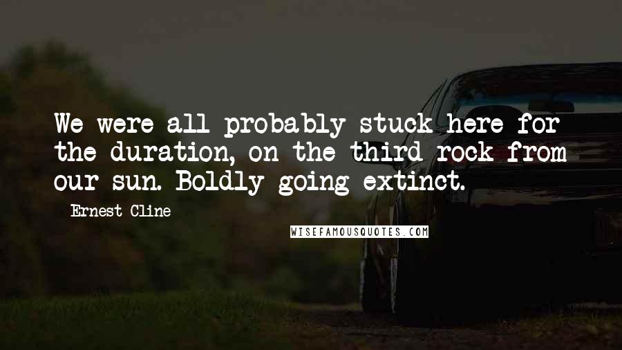 Ernest Cline Quotes: We were all probably stuck here for the duration, on the third rock from our sun. Boldly going extinct.