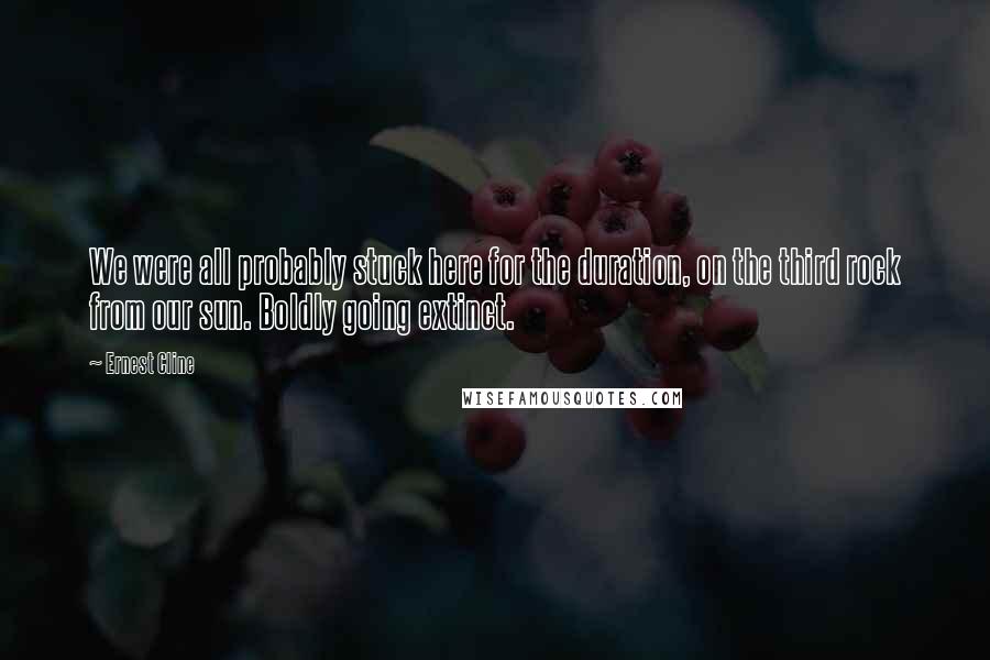 Ernest Cline Quotes: We were all probably stuck here for the duration, on the third rock from our sun. Boldly going extinct.