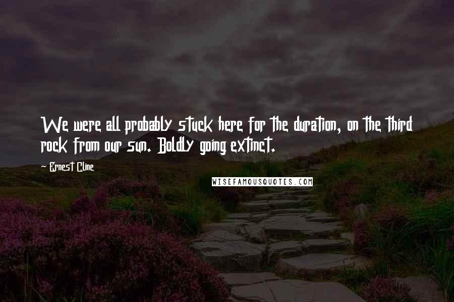 Ernest Cline Quotes: We were all probably stuck here for the duration, on the third rock from our sun. Boldly going extinct.