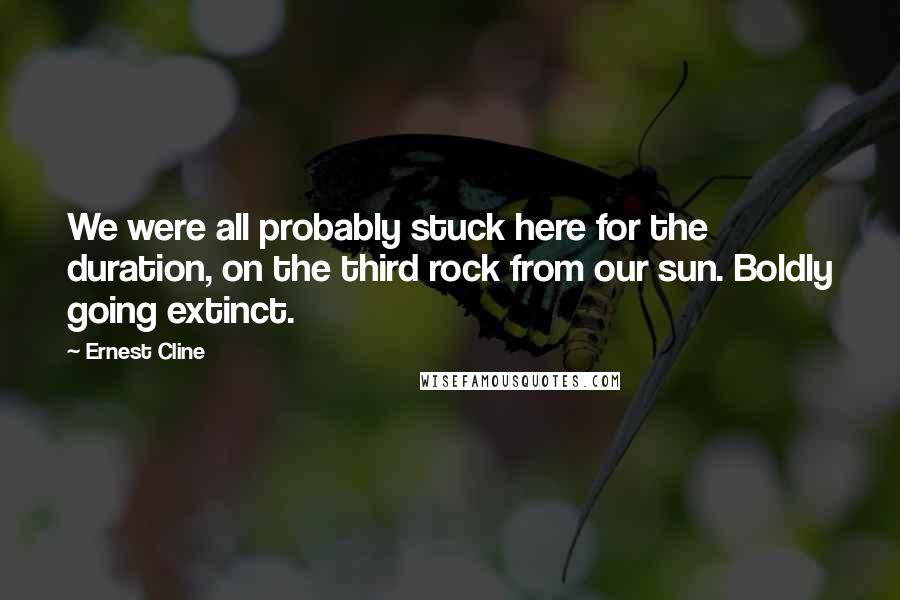 Ernest Cline Quotes: We were all probably stuck here for the duration, on the third rock from our sun. Boldly going extinct.