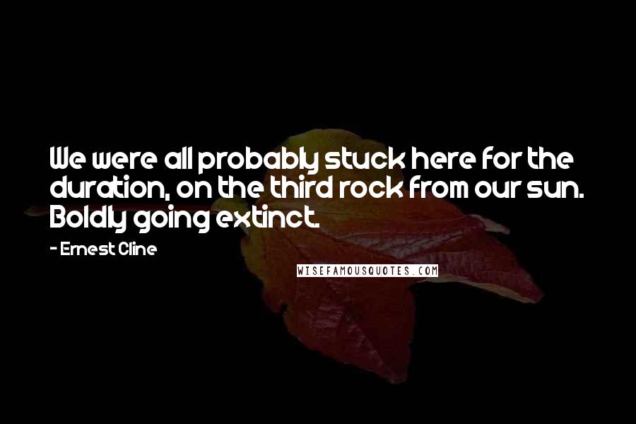 Ernest Cline Quotes: We were all probably stuck here for the duration, on the third rock from our sun. Boldly going extinct.